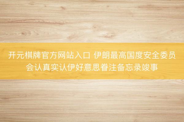 开元棋牌官方网站入口 伊朗最高国度安全委员会认真实认伊好意思眷注备忘录竣事