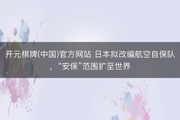 开元棋牌(中国)官方网站 日本拟改编航空自保队，“安保”范围扩至世界