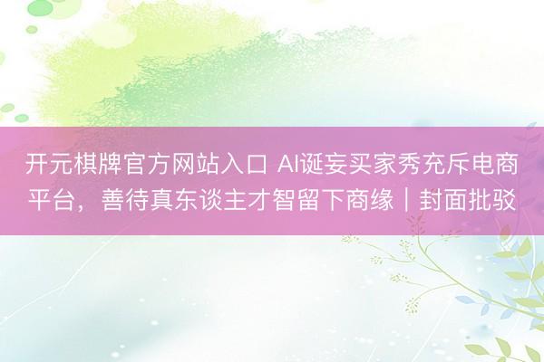 开元棋牌官方网站入口 AI诞妄买家秀充斥电商平台，善待真东谈主才智留下商缘｜封面批驳