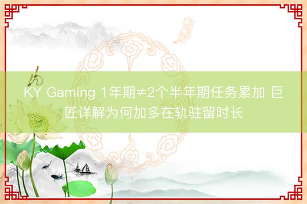 KY Gaming 1年期≠2个半年期任务累加 巨匠详解为何加多在轨驻留时长