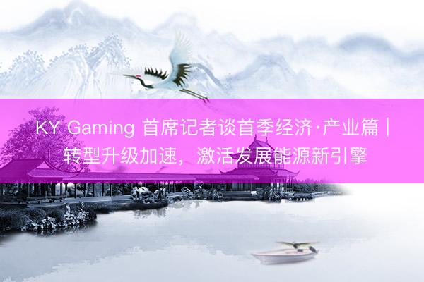 KY Gaming 首席记者谈首季经济·产业篇 | 转型升级加速，激活发展能源新引擎