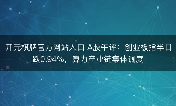 开元棋牌官方网站入口 A股午评：创业板指半日跌0.94%，算力产业链集体调度