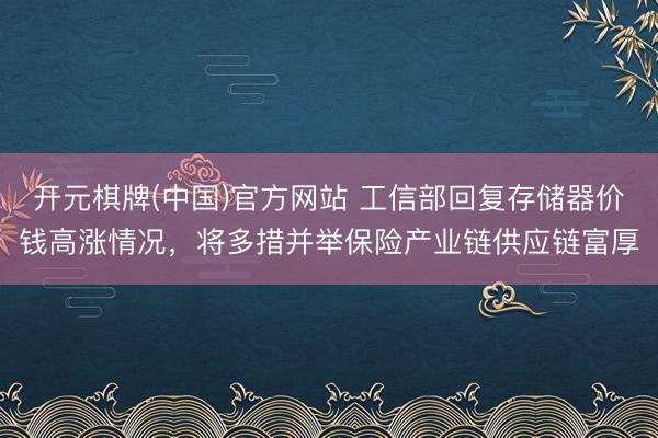 开元棋牌(中国)官方网站 工信部回复存储器价钱高涨情况，将多措并举保险产业链供应链富厚