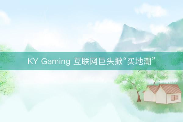 KY Gaming 互联网巨头掀“买地潮”