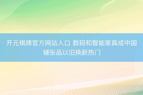 开元棋牌官方网站入口 数码和智能家具成中国铺张品以旧换新热门