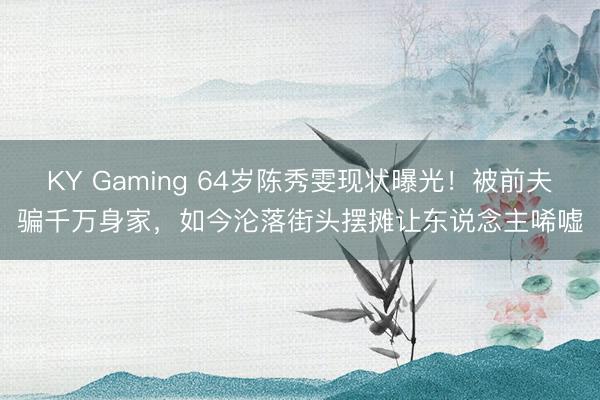 KY Gaming 64岁陈秀雯现状曝光！被前夫骗千万身家，如今沦落街头摆摊让东说念主唏嘘