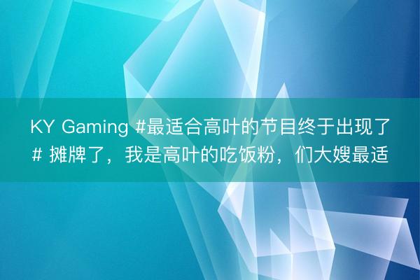 KY Gaming #最适合高叶的节目终于出现了# 摊牌了，我是高叶的吃饭粉，们大嫂最适