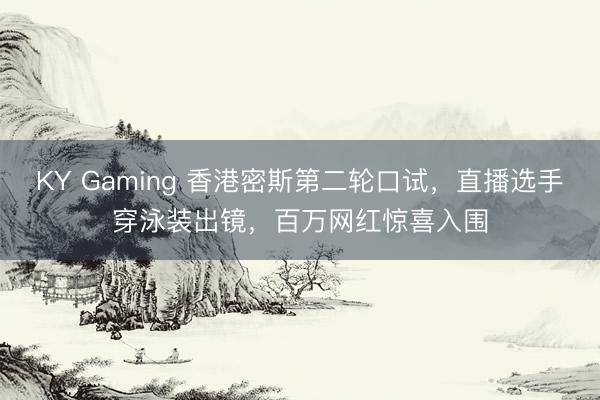 KY Gaming 香港密斯第二轮口试,直播选手穿泳装出镜,百万网红惊喜入围