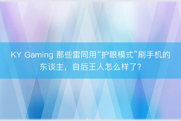KY Gaming 那些雷同用“护眼模式”刷手机的东谈主，自后王人怎么样了？