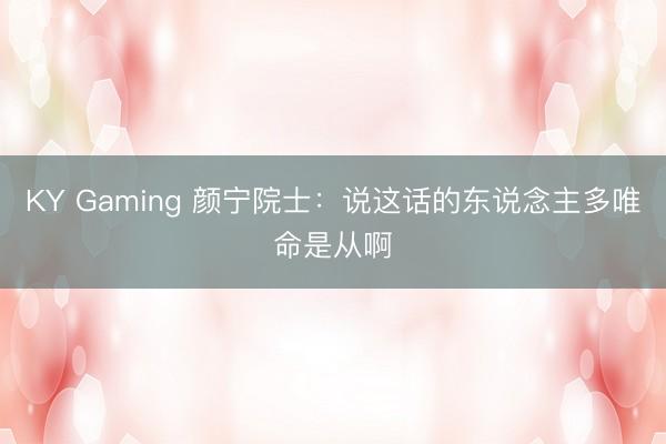 KY Gaming 颜宁院士:说这话的东说念主多唯命是从啊
