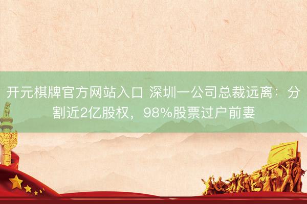 开元棋牌官方网站入口 深圳一公司总裁远离：分割近2亿股权，98%股票过户前妻