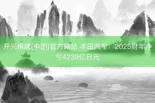 开元棋牌(中国)官方网站 本田汽车：2025财年净亏4239亿日元