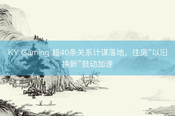 KY Gaming 超40条关系计谋落地，住房“以旧换新”鼓动加速