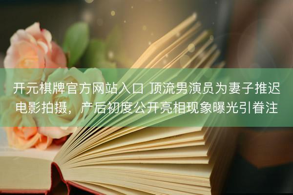 开元棋牌官方网站入口 顶流男演员为妻子推迟电影拍摄，产后初度公开亮相现象曝光引眷注