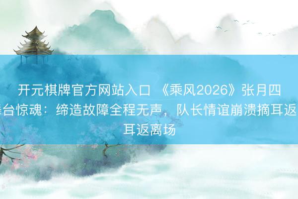 开元棋牌官方网站入口 《乘风2026》张月四公舞台惊魂：缔造故障全程无声，队长情谊崩溃摘耳返离场