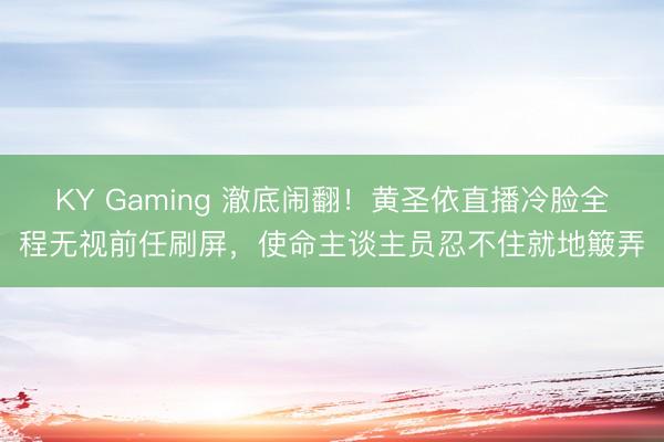 KY Gaming 澈底闹翻！黄圣依直播冷脸全程无视前任刷屏，使命主谈主员忍不住就地簸弄