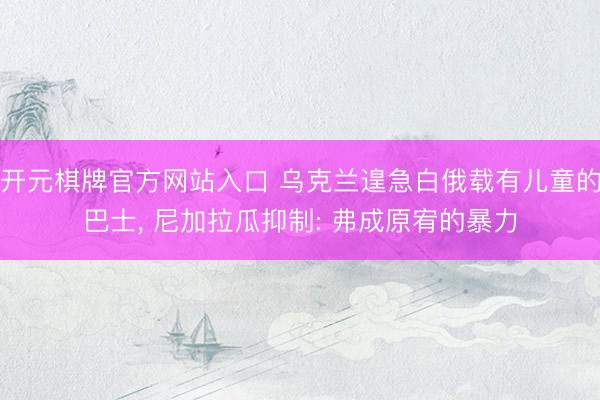 开元棋牌官方网站入口 乌克兰遑急白俄载有儿童的巴士, 尼加拉瓜抑制: 弗成原宥的暴力