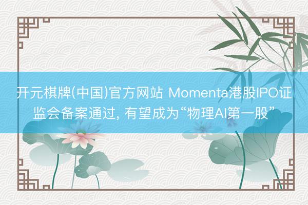 开元棋牌(中国)官方网站 Momenta港股IPO证监会备案通过， 有望成为“物理AI第一股”