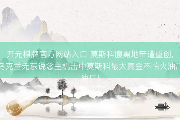开元棋牌官方网站入口 莫斯科腹黑地带遭重创， 乌克兰无东说念主机击中莫斯科最大真金不怕火油厂!