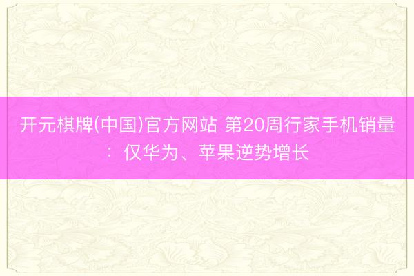 开元棋牌(中国)官方网站 第20周行家手机销量：仅华为、苹果逆势增长