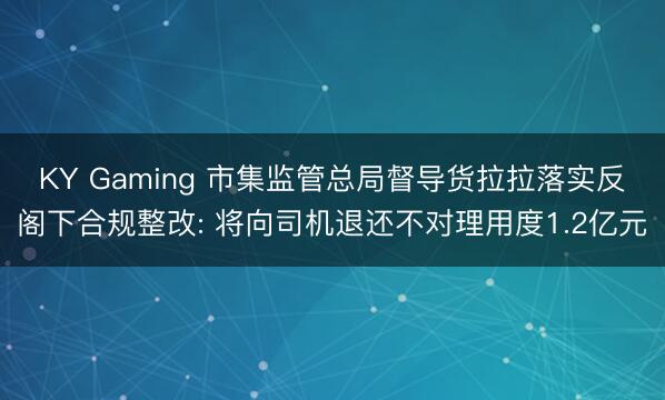 KY Gaming 市集监管总局督导货拉拉落实反阁下合规整改: 将向司机退还不对理用度1.2亿元
