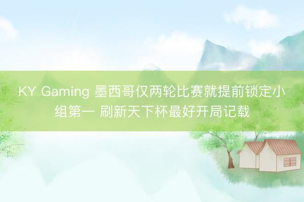 KY Gaming 墨西哥仅两轮比赛就提前锁定小组第一 刷新天下杯最好开局记载