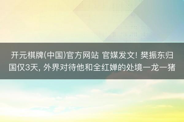 开元棋牌(中国)官方网站 官媒发文! 樊振东归国仅3天, 外界对待他和全红婵的处境一龙一猪