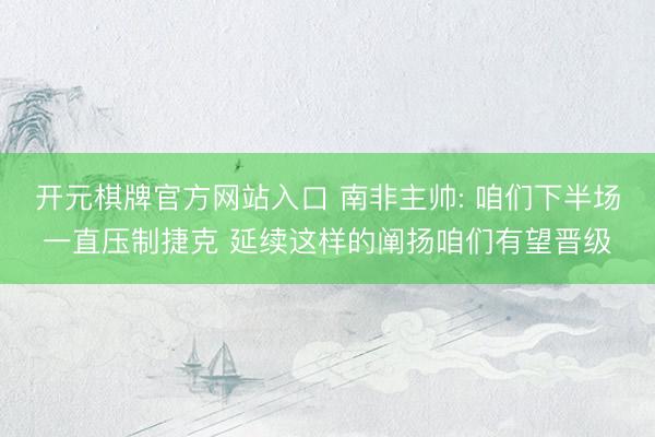 开元棋牌官方网站入口 南非主帅: 咱们下半场一直压制捷克 延续这样的阐扬咱们有望晋级