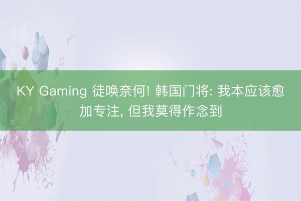 KY Gaming 徒唤奈何! 韩国门将: 我本应该愈加专注， 但我莫得作念到