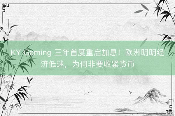 KY Gaming 三年首度重启加息！欧洲明明经济低迷，为何非要收紧货币