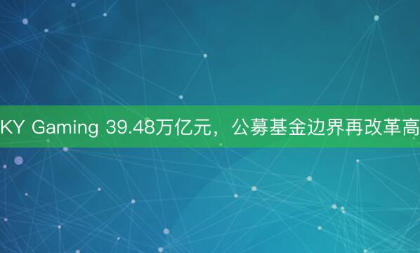 KY Gaming 39.48万亿元，公募基金边界再改革高