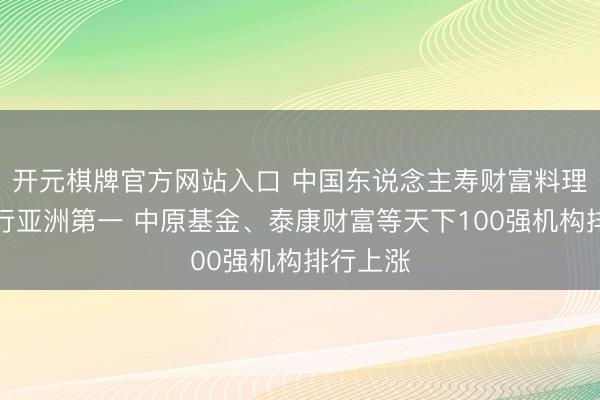 开元棋牌官方网站入口 中国东说念主寿财富料理范畴排行亚洲第一 中原基金、泰康财富等天下100强机构排行上涨