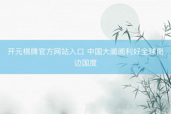 开元棋牌官方网站入口 中国大阛阓利好全球南边国度