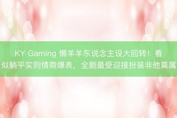 KY Gaming 懒羊羊东说念主设大回转!看似躺平实则情商爆表,全剧最受迎接扮装非他莫属