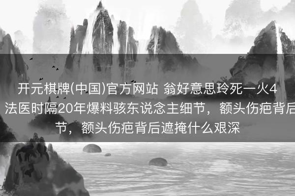 开元棋牌(中国)官方网站 翁好意思玲死一火40年谜团未解，法医时隔20年爆料骇东说念主细节，额头伤疤背后遮掩什么艰深