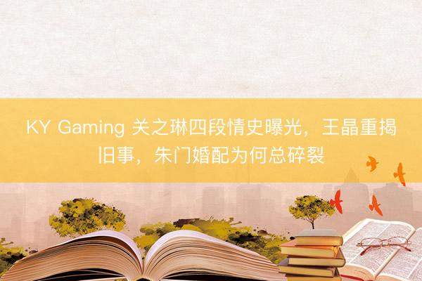 KY Gaming 关之琳四段情史曝光,王晶重揭旧事,朱门婚配为何总碎裂
